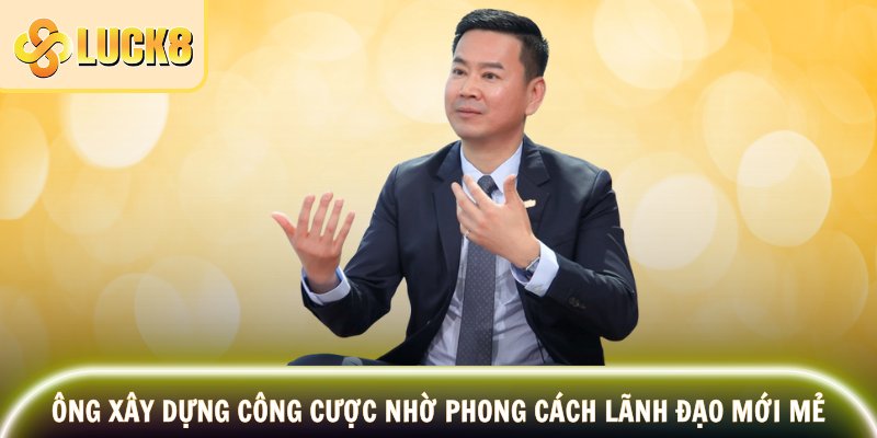 Ông xây dựng công cược nhờ phong cách lãnh đạo mới mẻ