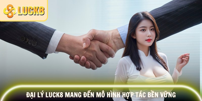 Đại lý LUCK8 mang đến mô hình hợp tác bền vững
