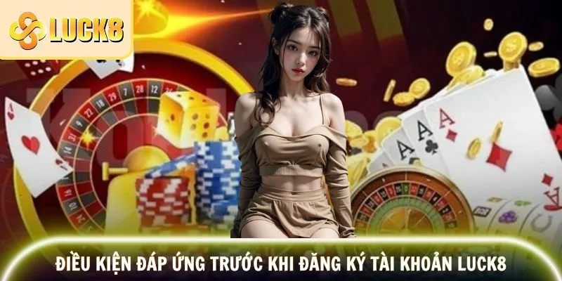 Điều kiện quan trọng cần đáp ứng trước đăng ký Luck8