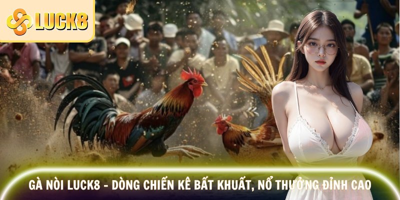 Gà Nòi LUCK8 – Dòng Chiến Kê Bất Khuất, Nổ Thưởng Đỉnh Cao