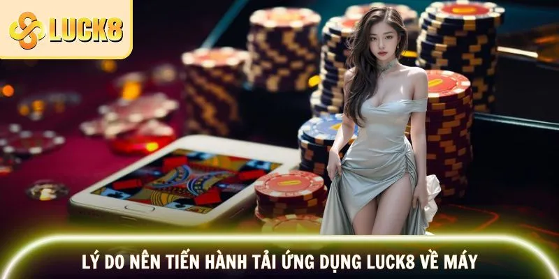 Lý do nên tiến hành tải ứng dụng nhà cái LUCK8 về máy